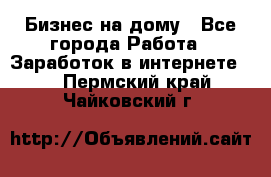 Бизнес на дому - Все города Работа » Заработок в интернете   . Пермский край,Чайковский г.